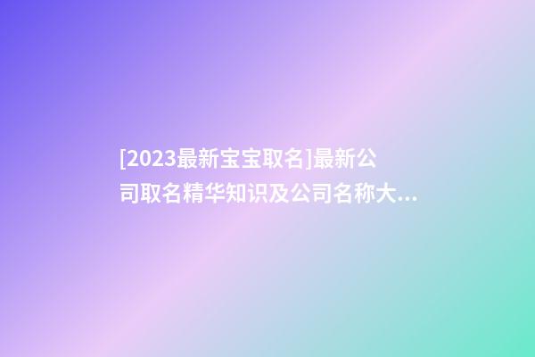 [2023最新宝宝取名]最新公司取名精华知识及公司名称大全-第1张-公司起名-玄机派